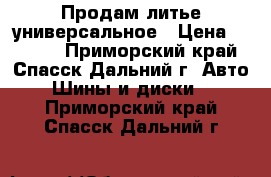 Продам литье универсальное › Цена ­ 3 000 - Приморский край, Спасск-Дальний г. Авто » Шины и диски   . Приморский край,Спасск-Дальний г.